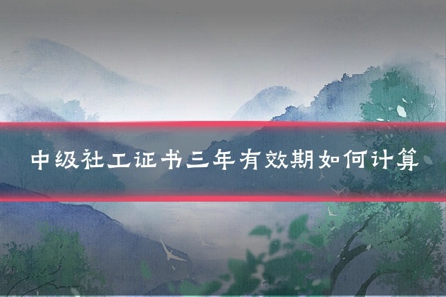 中级社工证书三年有效期如何计算