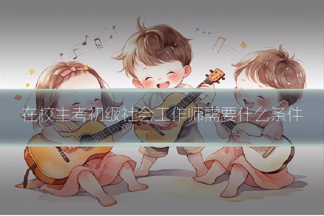 在校生考初级社会工作师需要什么条件