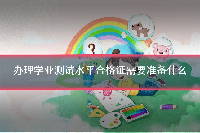 办理学业测试水平合格证需要准备什么