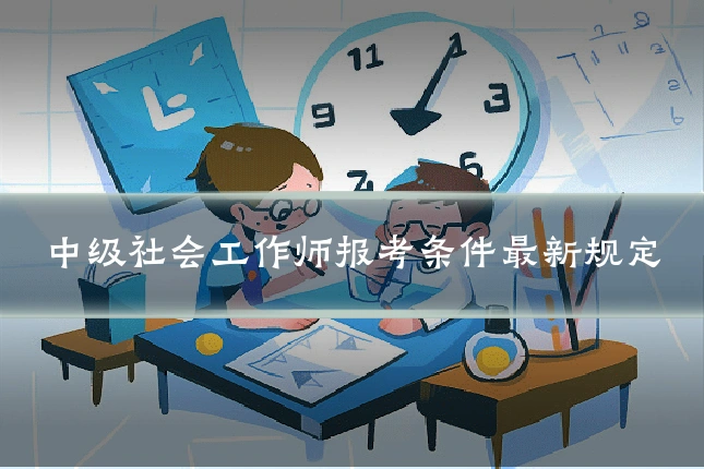 中级社会工作师报考条件最新规定