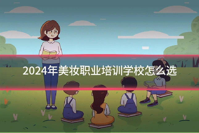 2024年美妆职业培训学校怎么选