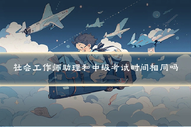 社会工作师助理和中级考试时间相同吗