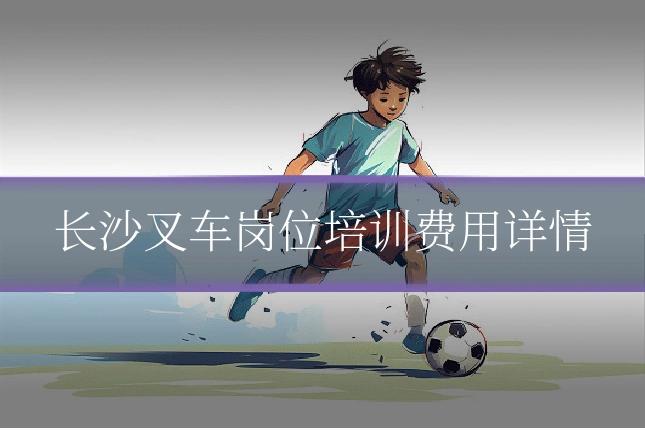 长沙叉车岗位培训费用详情