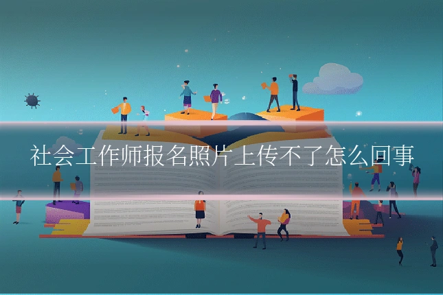 社会工作师报名照片上传不了怎么回事