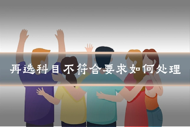 再选科目不符合要求如何处理