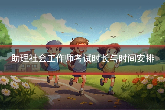 助理社会工作师考试时长与时间安排