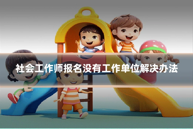 社会工作师报名没有工作单位解决办法