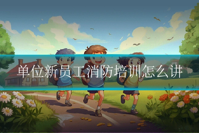 单位新员工消防培训怎么讲