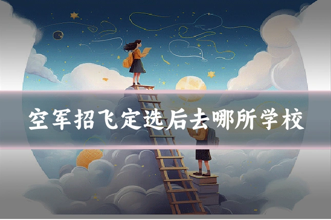 空军招飞定选后去哪所学校