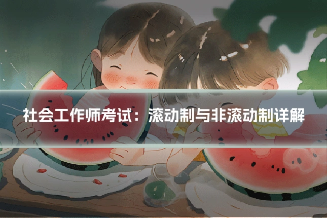 社会工作师考试：滚动制与非滚动制详解