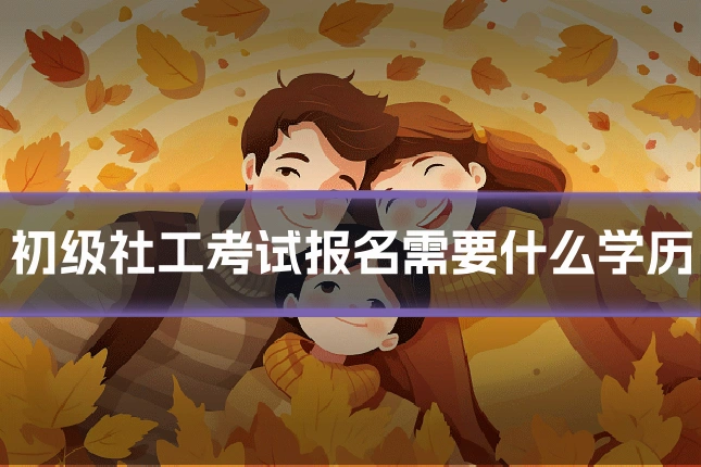 初级社工考试报名需要什么学历