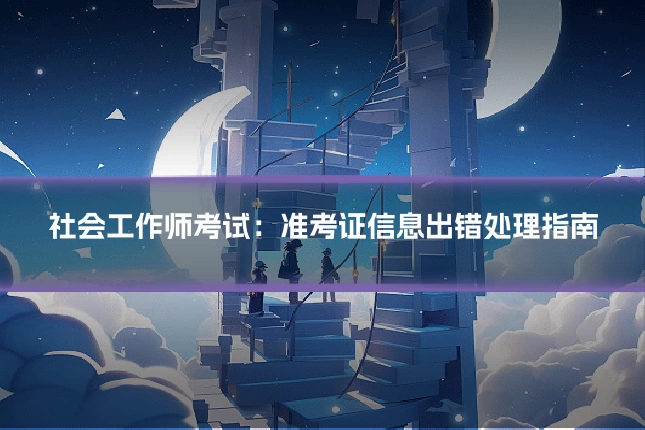 社会工作师考试:准考证信息出错处理指南