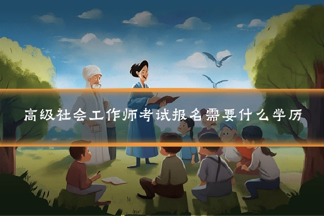 高级社会工作师考试报名需要什么学历