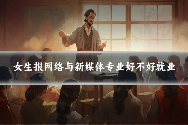 女生报网络与新媒体专业好不好就业