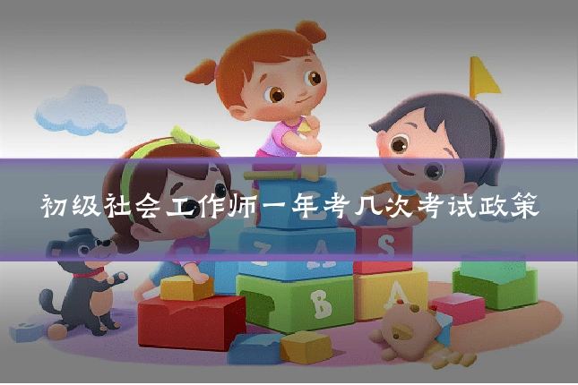 初级社会工作师一年考几次考试政策