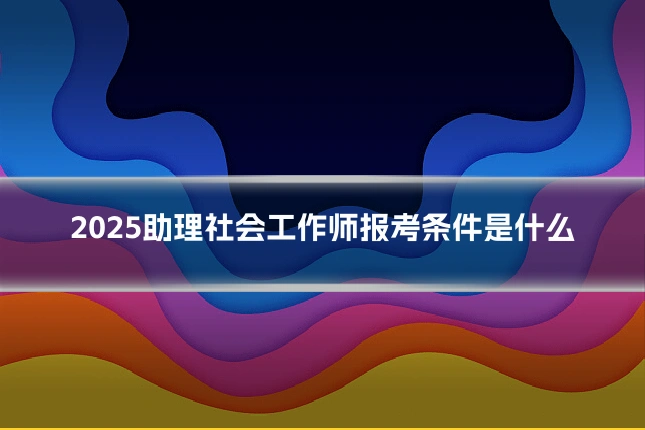 2025助理社会工作师报考条件是什么