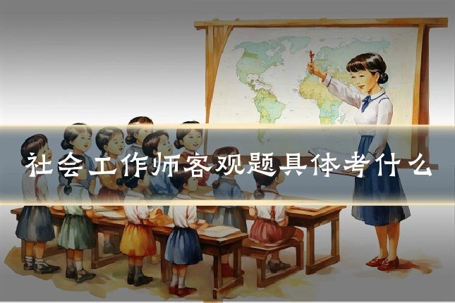 社会工作师客观题具体考什么