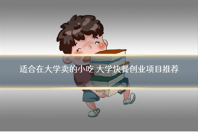 适合在大学卖的小吃 大学快餐创业项目推荐