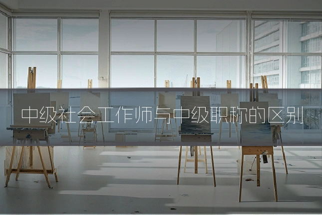 中级社会工作师与中级职称的区别