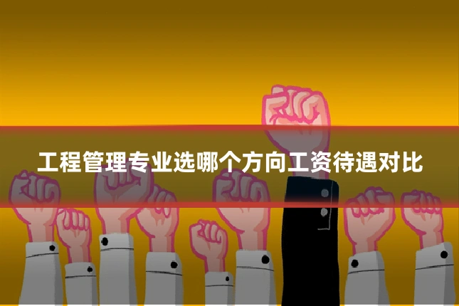 工程管理专业选哪个方向工资待遇对比