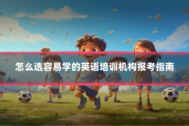 怎么选容易学的英语培训机构报考指南