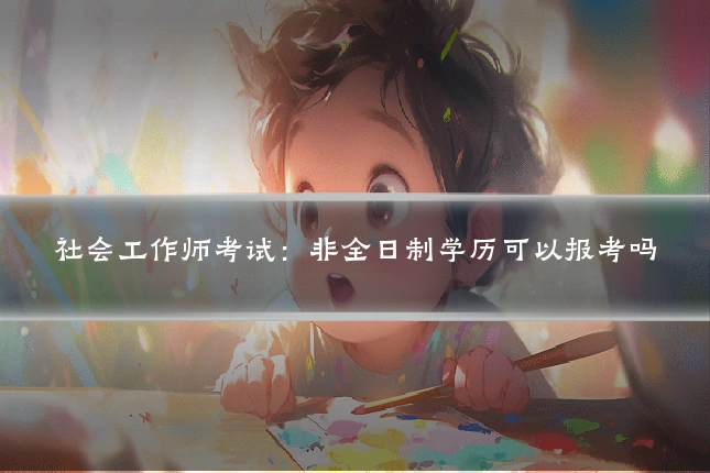 社会工作师考试:非全日制学历可以报考吗