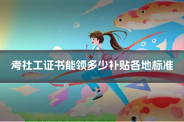 考社工证书能领多少补贴各地标准