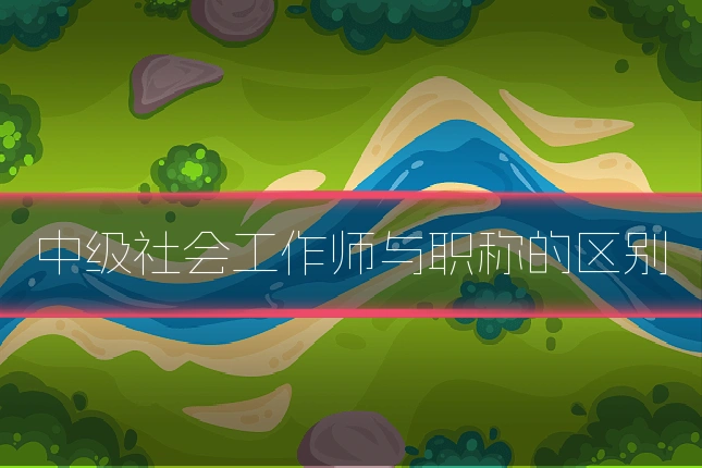 中级社会工作师与职称的区别