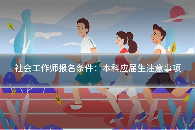 社会工作师报名条件:本科应届生注意事项