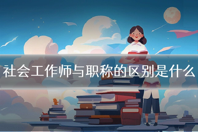 社会工作师与职称的区别是什么