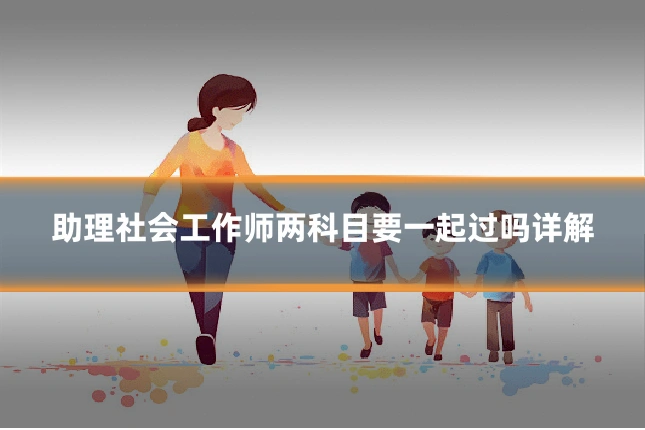 助理社会工作师两科目要一起过吗详解