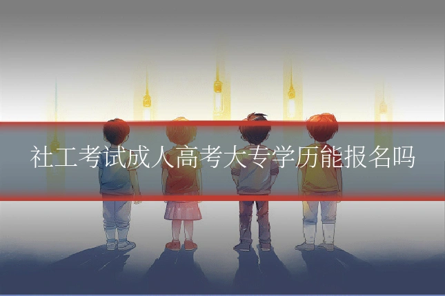 社工考试成人高考大专学历能报名吗