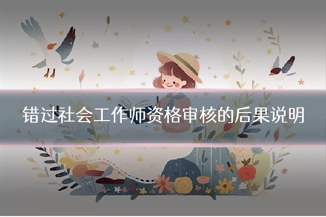 错过社会工作师资格审核的后果说明