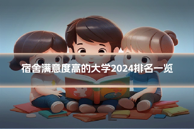 宿舍满意度高的大学2024排名一览