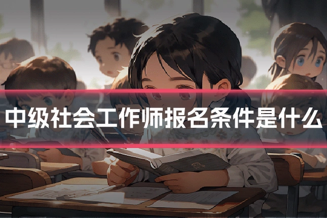 中级社会工作师报名条件是什么