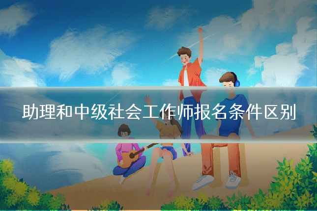 助理和中级社会工作师报名条件区别