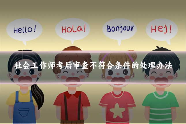 社会工作师考后审查不符合条件的处理办法