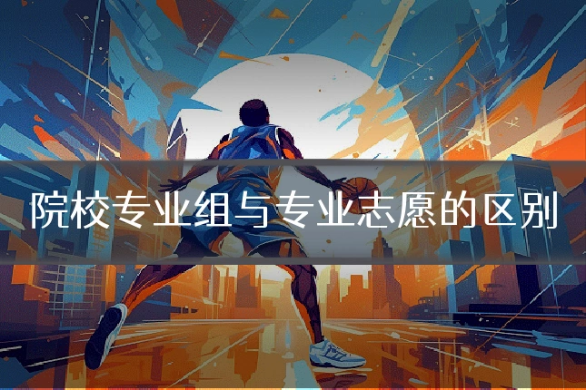 院校专业组与专业志愿的区别