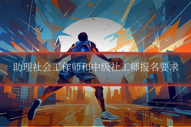 助理社会工作师和中级社工师报名要求