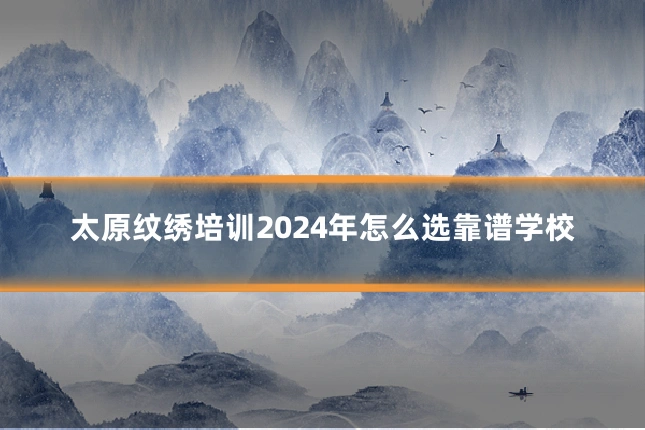 太原纹绣培训2024年怎么选靠谱学校