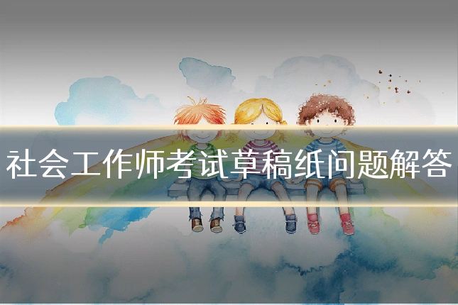 社会工作师考试草稿纸问题解答