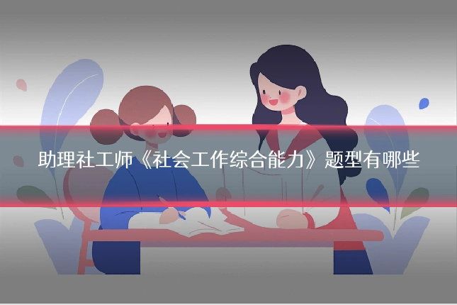 助理社工师《社会工作综合能力》题型有哪些