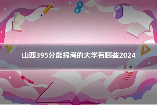 山西395分能报考的大学有哪些2024