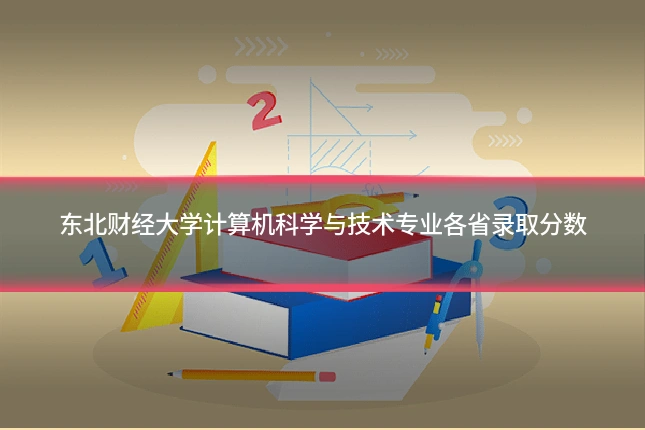 东北财经大学计算机科学与技术专业各省录取分数