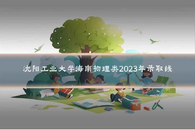 沈阳工业大学海南物理类2023年录取线