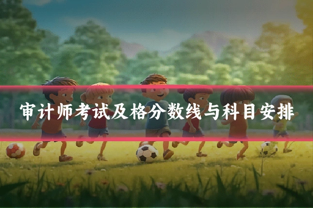 审计师考试及格分数线与科目安排
