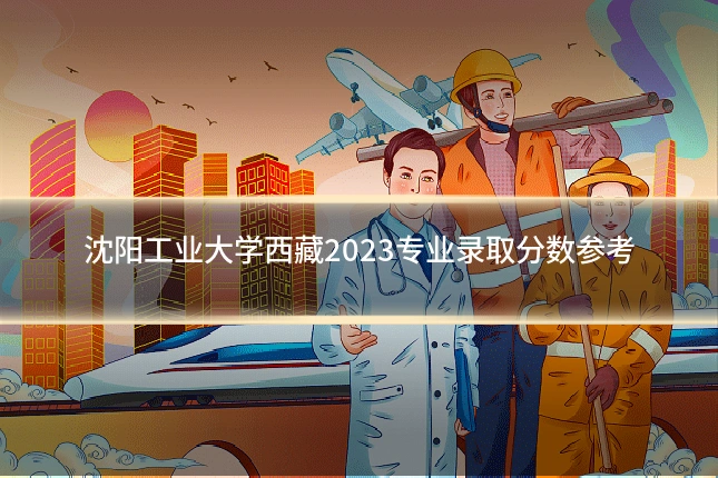 沈阳工业大学西藏2023专业录取分数参考