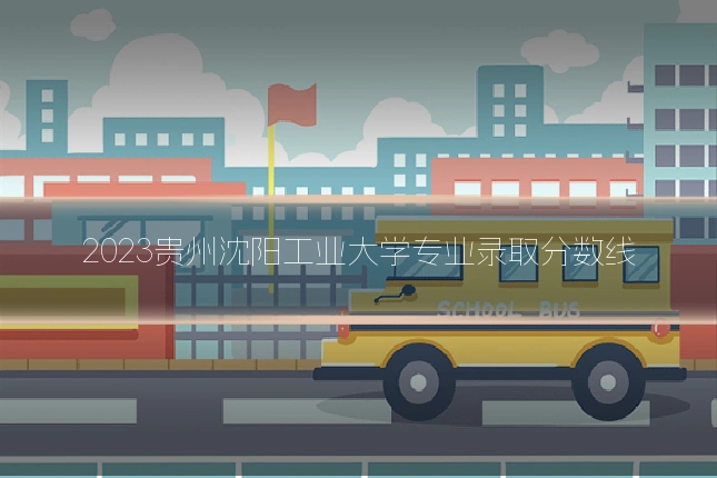 2023贵州沈阳工业大学专业录取分数线