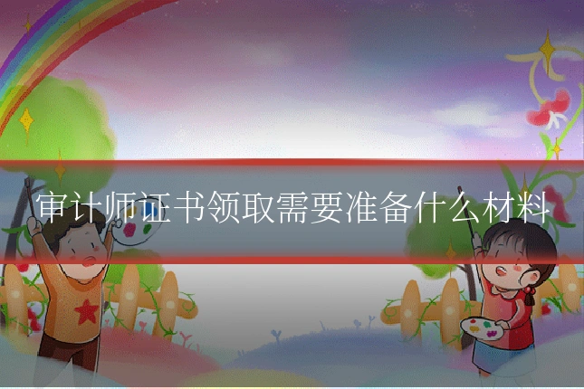 审计师证书领取需要准备什么材料