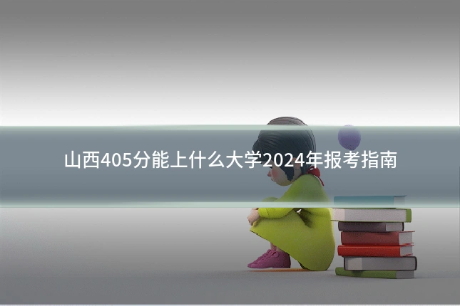 山西405分能上什么大学2024年报考指南